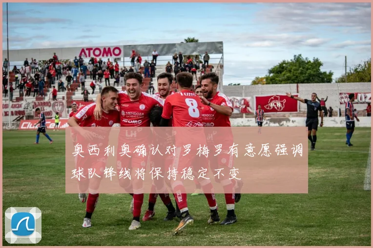 奥西利奥确认对罗梅罗有意愿强调球队锋线将保持稳定不变